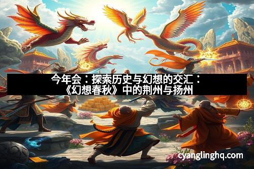 今年会：探索历史与幻想的交汇：《幻想春秋》中的荆州与扬州