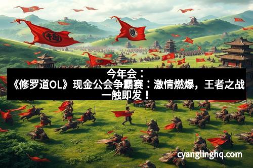 今年会：《修罗道OL》现金公会争霸赛：激情燃爆，王者之战一触即发！