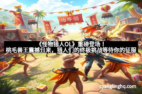 《怪物猎人OL》重磅登场！桃毛兽王震撼归来，猎人们的终极挑战等待你的征服